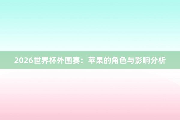 2026世界杯外围赛：苹果的角色与影响分析
