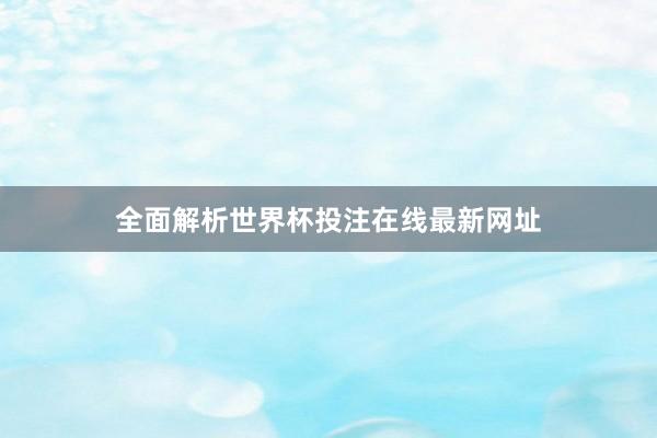 全面解析世界杯投注在线最新网址