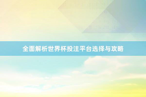 全面解析世界杯投注平台选择与攻略