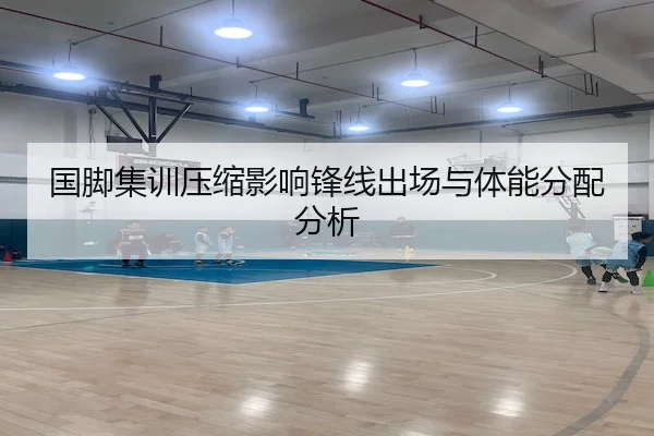 国脚集训压缩影响锋线出场与体能分配分析